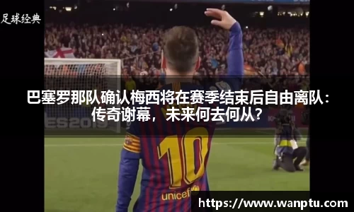 巴塞罗那队确认梅西将在赛季结束后自由离队：传奇谢幕，未来何去何从？