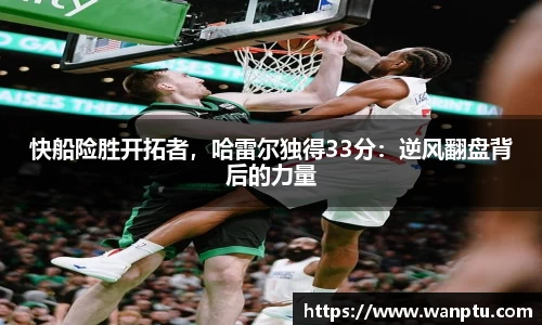 快船险胜开拓者，哈雷尔独得33分：逆风翻盘背后的力量