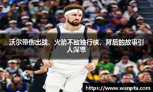 沃尔带伤出战，火箭不敌独行侠，背后的故事引人深思
