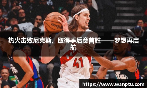 热火击败尼克斯，取得季后赛首胜——梦想再启航