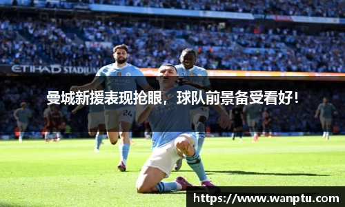 曼城新援表现抢眼，球队前景备受看好！
