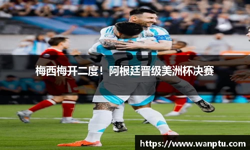 梅西梅开二度！阿根廷晋级美洲杯决赛