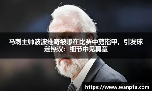 马刺主帅波波维奇被曝在比赛中剪指甲，引发球迷热议：细节中见真章