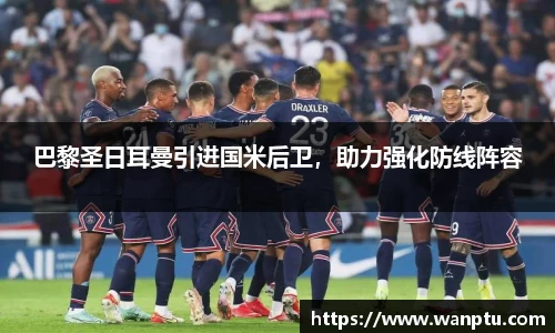 巴黎圣日耳曼引进国米后卫，助力强化防线阵容
