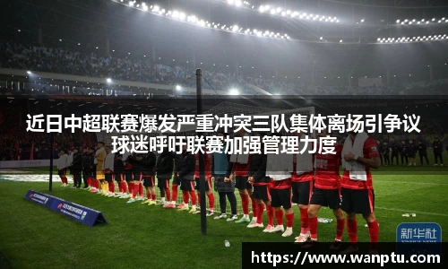 近日中超联赛爆发严重冲突三队集体离场引争议球迷呼吁联赛加强管理力度