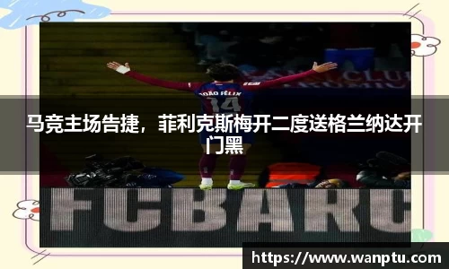 马竞主场告捷，菲利克斯梅开二度送格兰纳达开门黑