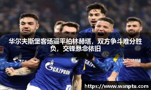华尔夫斯堡客场逼平柏林赫塔，双方争斗难分胜负，交锋悬念依旧