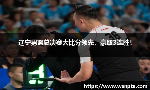辽宁男篮总决赛大比分领先，豪取3连胜！