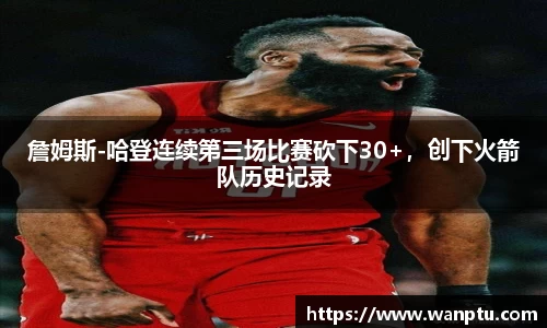 詹姆斯-哈登连续第三场比赛砍下30+，创下火箭队历史记录