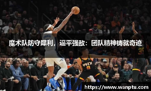 魔术队防守犀利，逼平强敌：团队精神铸就奇迹