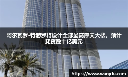 阿尔瓦罗·特赫罗将设计全球最高摩天大楼，预计耗资数十亿美元