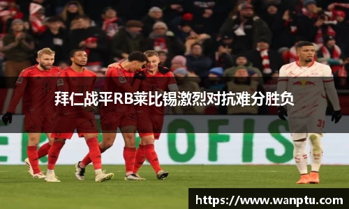 拜仁战平RB莱比锡激烈对抗难分胜负