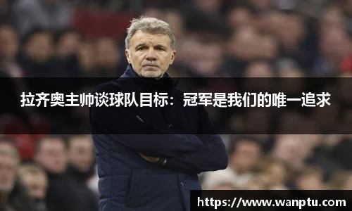 拉齐奥主帅谈球队目标：冠军是我们的唯一追求