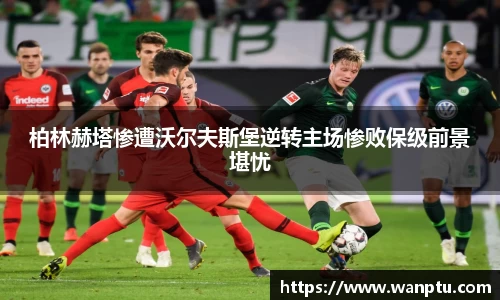 柏林赫塔惨遭沃尔夫斯堡逆转主场惨败保级前景堪忧
