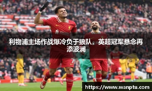 利物浦主场作战爆冷负于狼队，英超冠军悬念再添波澜