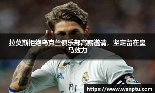拉莫斯拒绝乌克兰俱乐部高薪邀请，坚定留在皇马效力