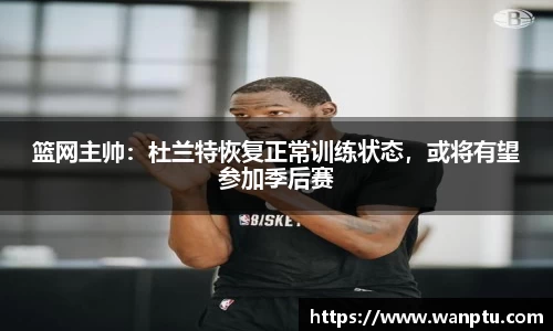 篮网主帅：杜兰特恢复正常训练状态，或将有望参加季后赛