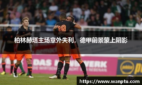 柏林赫塔主场意外失利，德甲前景蒙上阴影