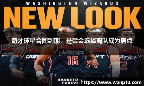 奇才球星合同到期，是否会选择离队成为焦点
