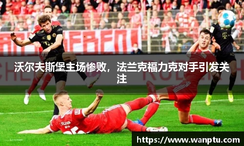 沃尔夫斯堡主场惨败，法兰克福力克对手引发关注