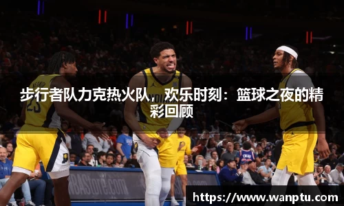 步行者队力克热火队，欢乐时刻：篮球之夜的精彩回顾