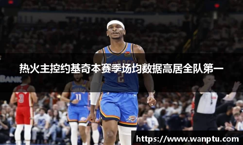 热火主控约基奇本赛季场均数据高居全队第一