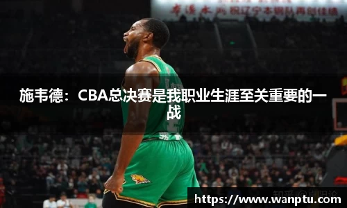 施韦德：CBA总决赛是我职业生涯至关重要的一战