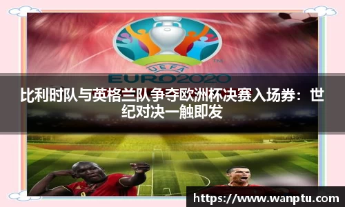 比利时队与英格兰队争夺欧洲杯决赛入场券：世纪对决一触即发