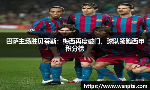 巴萨主场胜贝蒂斯：梅西再度破门，球队领跑西甲积分榜