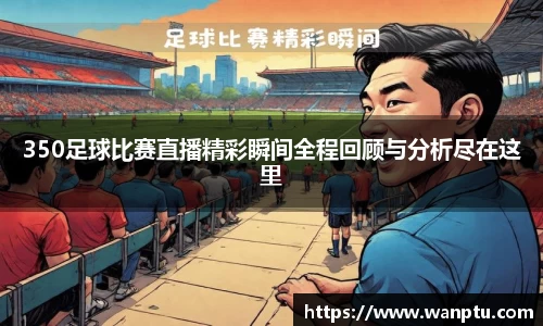 350足球比赛直播精彩瞬间全程回顾与分析尽在这里