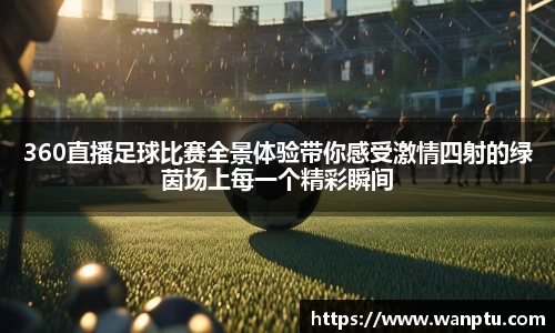 360直播足球比赛全景体验带你感受激情四射的绿茵场上每一个精彩瞬间