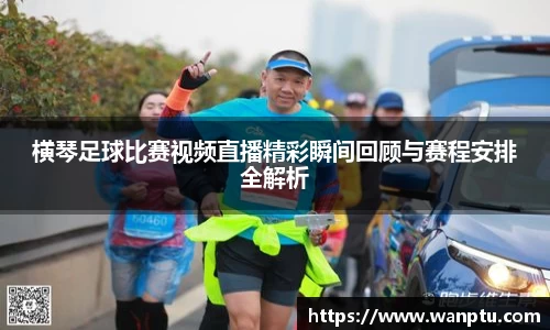 横琴足球比赛视频直播精彩瞬间回顾与赛程安排全解析