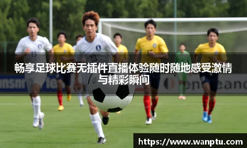 畅享足球比赛无插件直播体验随时随地感受激情与精彩瞬间