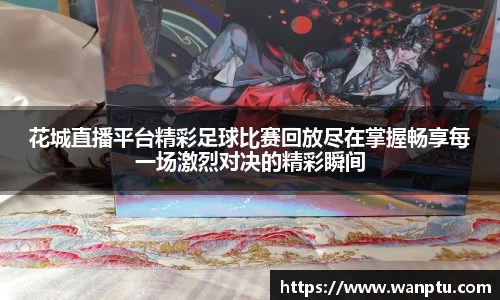 花城直播平台精彩足球比赛回放尽在掌握畅享每一场激烈对决的精彩瞬间