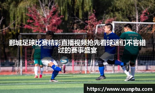 鄄城足球比赛精彩直播视频抢先看球迷们不容错过的赛事盛宴