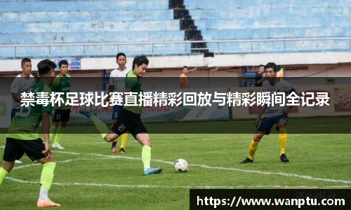 禁毒杯足球比赛直播精彩回放与精彩瞬间全记录