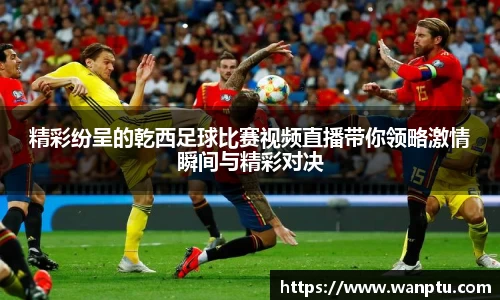 精彩纷呈的乾西足球比赛视频直播带你领略激情瞬间与精彩对决