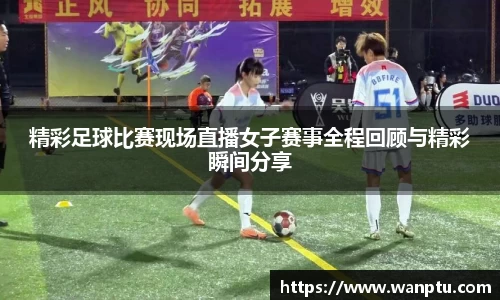 精彩足球比赛现场直播女子赛事全程回顾与精彩瞬间分享