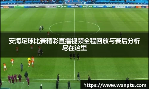 安海足球比赛精彩直播视频全程回放与赛后分析尽在这里