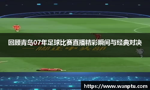 回顾青岛07年足球比赛直播精彩瞬间与经典对决