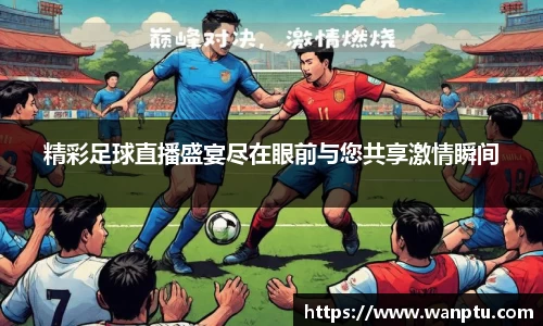 精彩足球直播盛宴尽在眼前与您共享激情瞬间