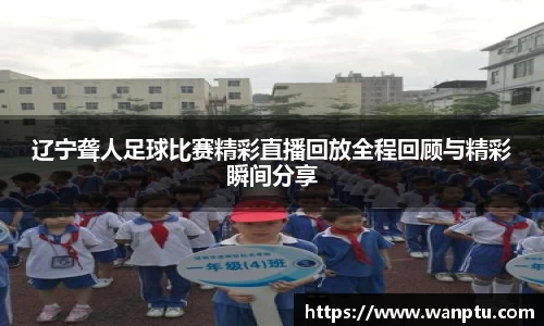 辽宁聋人足球比赛精彩直播回放全程回顾与精彩瞬间分享