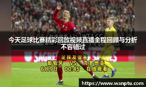 今天足球比赛精彩回放视频直播全程回顾与分析不容错过