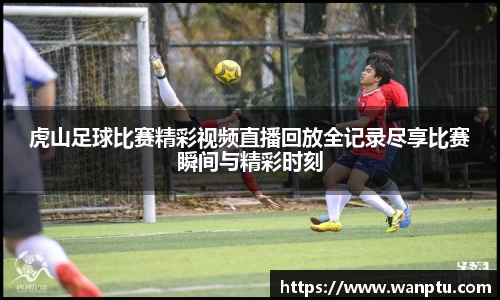 虎山足球比赛精彩视频直播回放全记录尽享比赛瞬间与精彩时刻