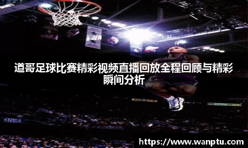 道哥足球比赛精彩视频直播回放全程回顾与精彩瞬间分析