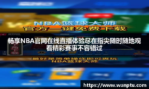 畅享NBA官网在线直播体验尽在指尖随时随地观看精彩赛事不容错过