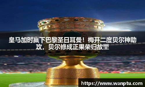 皇马加时赢下巴黎圣日耳曼！梅开二度贝尔神助攻，贝尔修成正果荣归故里