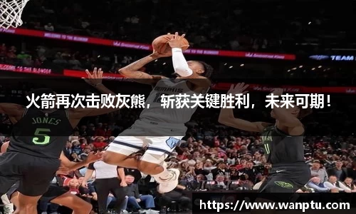 火箭再次击败灰熊，斩获关键胜利，未来可期！